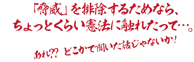 「脅威」を排除するためなら、　ちょっとくらい憲法に触れたって…。　あれ?? どこかで聞いた話じゃないか！