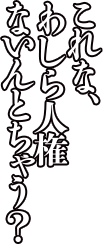 これな、わしら人権ないんとちゃう？