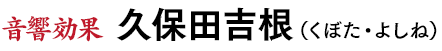 音響効果◆久保田吉根（くぼた・よしね）